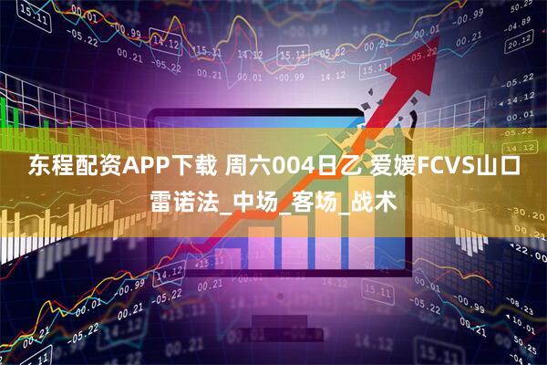 东程配资APP下载 周六004日乙 爱媛FCVS山口雷诺法_中场_客场_战术