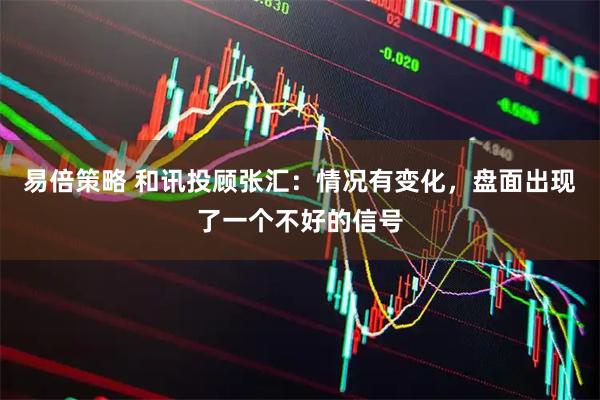 易倍策略 和讯投顾张汇：情况有变化，盘面出现了一个不好的信号