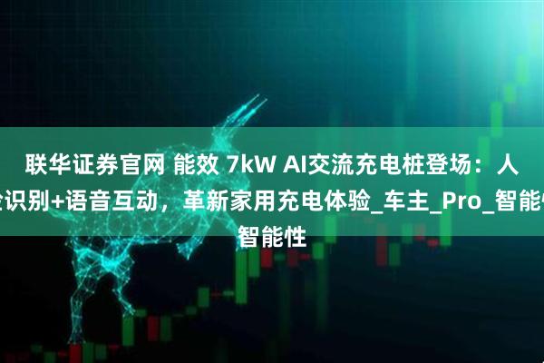 联华证券官网 能效 7kW AI交流充电桩登场：人脸识别+语音互动，革新家用充电体验_车主_Pro_智能性