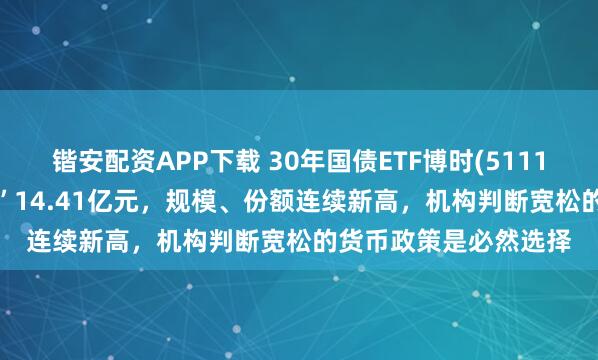 锴安配资APP下载 30年国债ETF博时(511130)近5日强势“吸金”14.41亿元，规模、份额连续新高，机构判断宽松的货币政策是必然选择