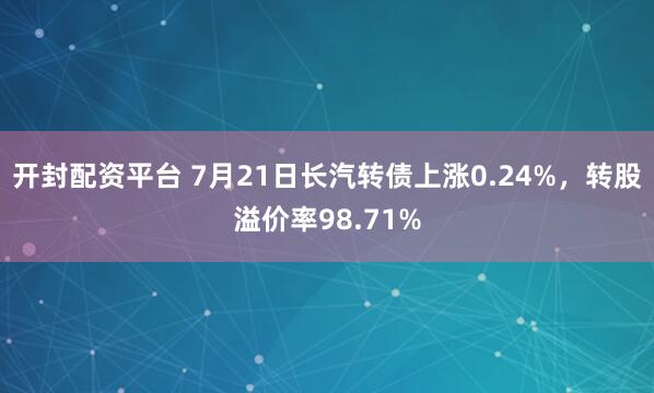 开封配资平台 7月21日长汽转债上涨0.24%，转股溢价率98.71%