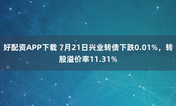 好配资APP下载 7月21日兴业转债下跌0.01%，转股溢价率11.31%