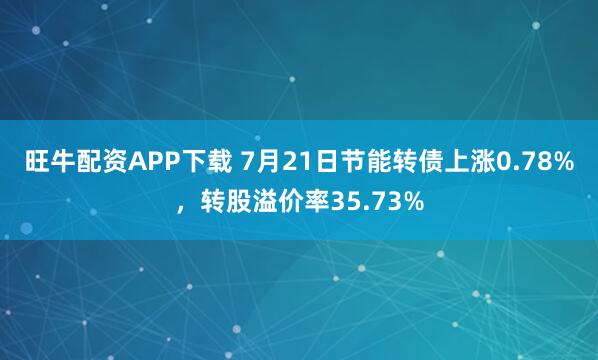 旺牛配资APP下载 7月21日节能转债上涨0.78%，转股溢价率35.73%