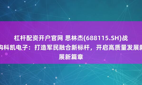 杠杆配资开户官网 思林杰(688115.SH)战略并购科凯电子：打造军民融合新标杆，开启高质量发展新篇章