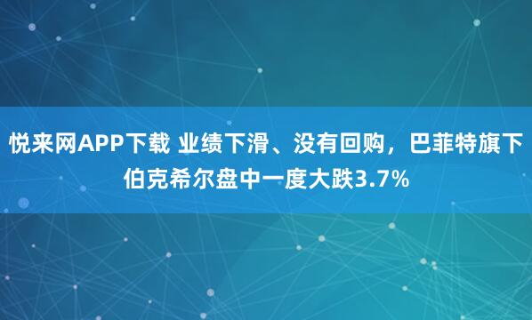 悦来网APP下载 业绩下滑、没有回购，巴菲特旗下伯克希尔盘中一度大跌3.7%