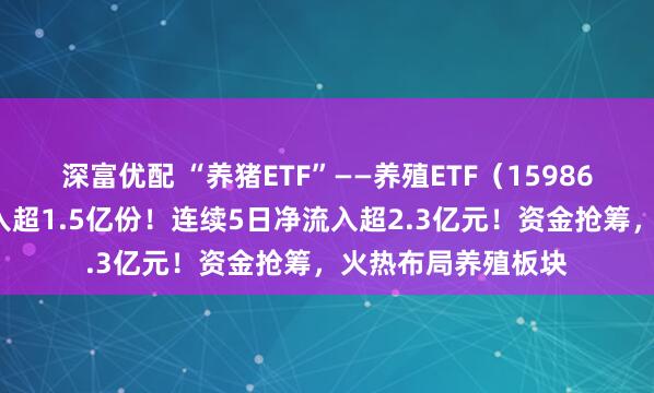 深富优配 “养猪ETF”——养殖ETF（159865）今日盘中净流入超1.5亿份！连续5日净流入超2.3亿元！资金抢筹，火热布局养殖板块