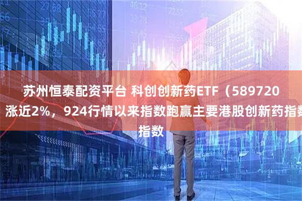 苏州恒泰配资平台 科创创新药ETF（589720）涨近2%，924行情以来指数跑赢主要港股创新药指数
