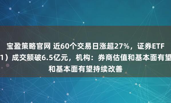 宝盈策略官网 近60个交易日涨超27%，证券ETF（159841）成交额破6.5亿元，机构：券商估值和基本面有望持续改善