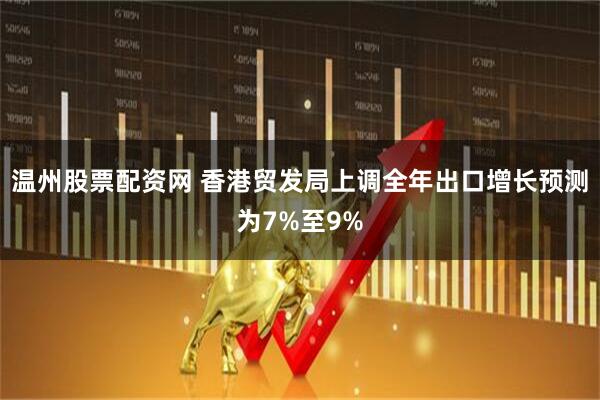 温州股票配资网 香港贸发局上调全年出口增长预测为7%至9%