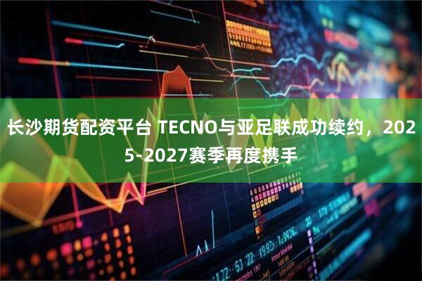长沙期货配资平台 TECNO与亚足联成功续约，2025-2027赛季再度携手