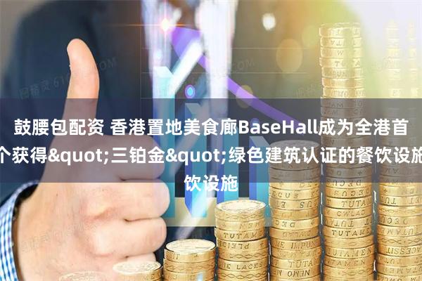 鼓腰包配资 香港置地美食廊BaseHall成为全港首个获得"三铂金"绿色建筑认证的餐饮设施