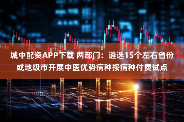 城中配资APP下载 两部门：遴选15个左右省份或地级市开展中医优势病种按病种付费试点