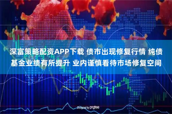 深富策略配资APP下载 债市出现修复行情 纯债基金业绩有所提升 业内谨慎看待市场修复空间