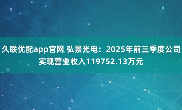 久联优配app官网 弘景光电：2025年前三季度公司实现营业收入119752.13万元