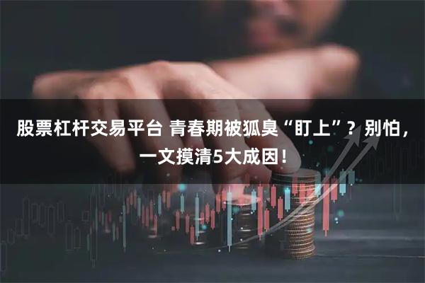 股票杠杆交易平台 青春期被狐臭“盯上”？别怕，一文摸清5大成因！