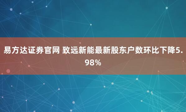 易方达证券官网 致远新能最新股东户数环比下降5.98%