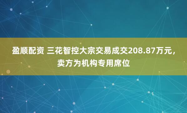 盈顺配资 三花智控大宗交易成交208.87万元，卖方为机构专用席位