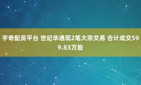 宇奇配资平台 世纪华通现2笔大宗交易 合计成交599.83万股