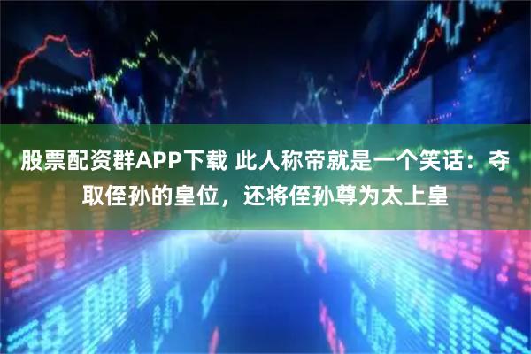 股票配资群APP下载 此人称帝就是一个笑话：夺取侄孙的皇位，还将侄孙尊为太上皇