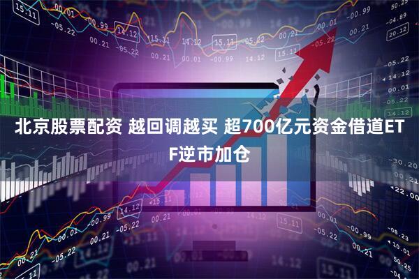 北京股票配资 越回调越买 超700亿元资金借道ETF逆市加仓