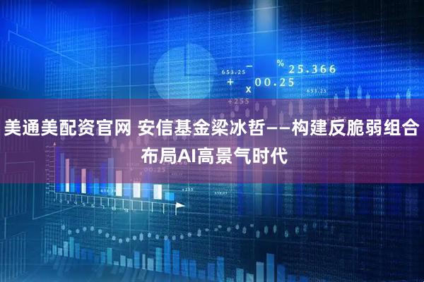 美通美配资官网 安信基金梁冰哲——构建反脆弱组合 布局AI高景气时代