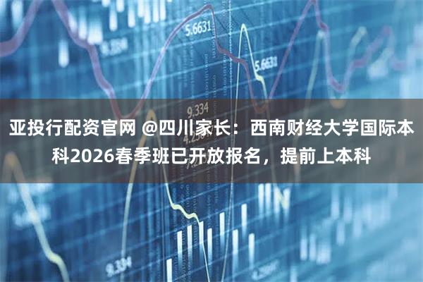 亚投行配资官网 @四川家长：西南财经大学国际本科2026春季班已开放报名，提前上本科