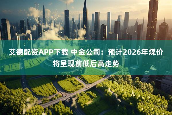 艾德配资APP下载 中金公司：预计2026年煤价将呈现前低后高走势