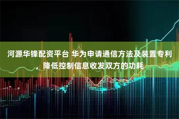 河源华锋配资平台 华为申请通信方法及装置专利，降低控制信息收发双方的功耗