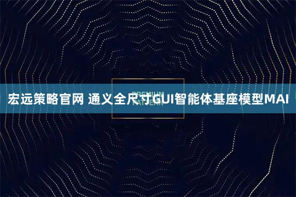 宏远策略官网 通义全尺寸GUI智能体基座模型MAI