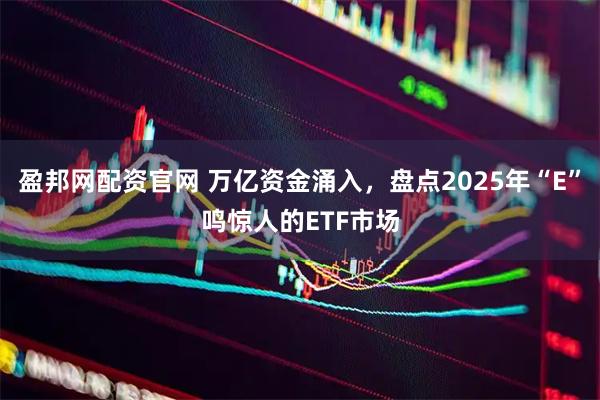 盈邦网配资官网 万亿资金涌入，盘点2025年“E”鸣惊人的ETF市场