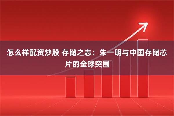 怎么样配资炒股 存储之志：朱一明与中国存储芯片的全球突围