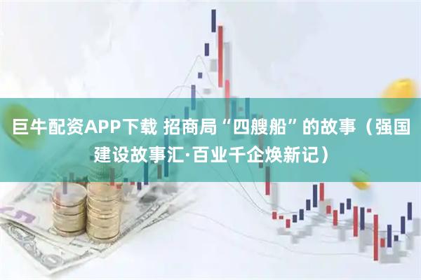 巨牛配资APP下载 招商局“四艘船”的故事（强国建设故事汇·百业千企焕新记）