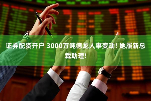 证券配资开户 3000万吨德龙人事变动! 她履新总裁助理!