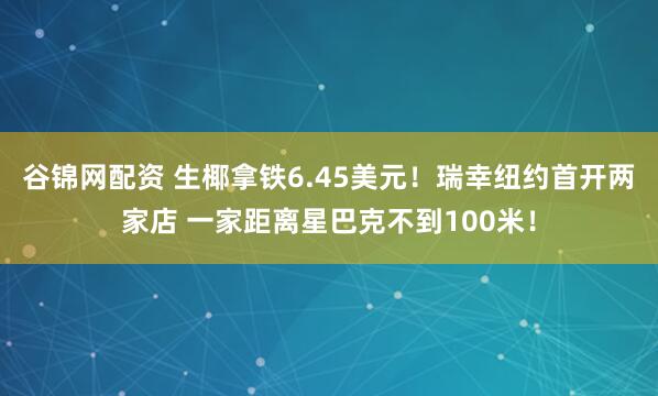 谷锦网配资 生椰拿铁6.45美元！瑞幸纽约首开两家店 一家距离星巴克不到100米！