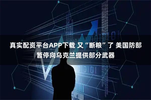 真实配资平台APP下载 又“断粮”了 美国防部暂停向乌克兰提供部分武器