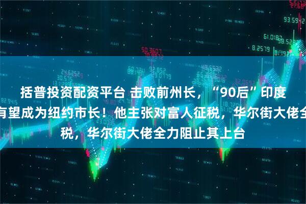 括普投资配资平台 击败前州长，“90后”印度裔说唱歌手，有望成为纽约市长！他主张对富人征税，华尔街大佬全力阻止其上台