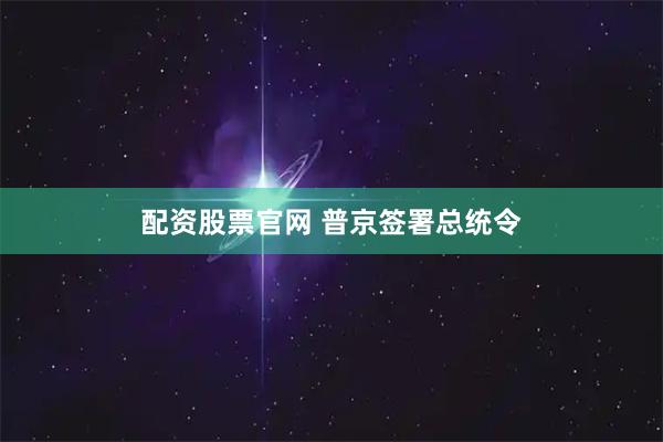 配资股票官网 普京签署总统令