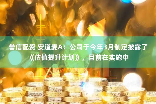 誉信配资 安道麦A：公司于今年3月制定披露了《估值提升计划》，目前在实施中