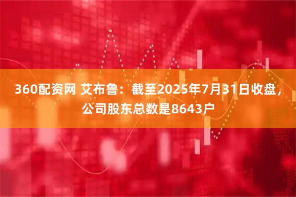 360配资网 艾布鲁：截至2025年7月31日收盘，公司股东总数是8643户