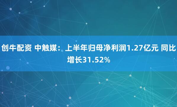 创牛配资 中触媒：上半年归母净利润1.27亿元 同比增长31.52%