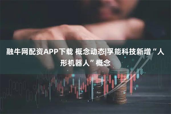 融牛网配资APP下载 概念动态|孚能科技新增“人形机器人”概念