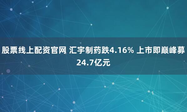股票线上配资官网 汇宇制药跌4.16% 上市即巅峰募24.7亿元
