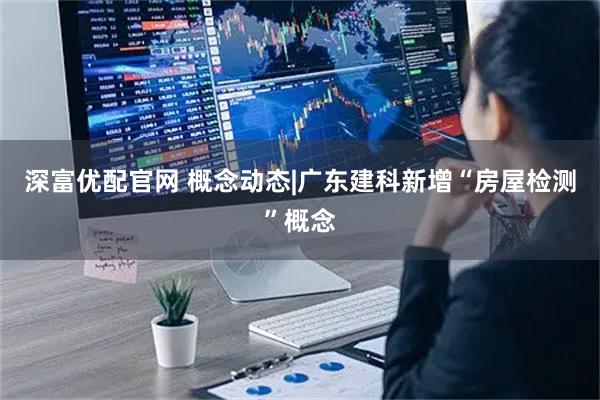 深富优配官网 概念动态|广东建科新增“房屋检测”概念
