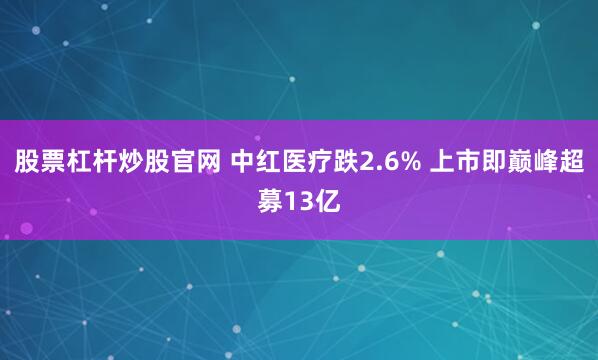 股票杠杆炒股官网 中红医疗跌2.6% 上市即巅峰超募13亿