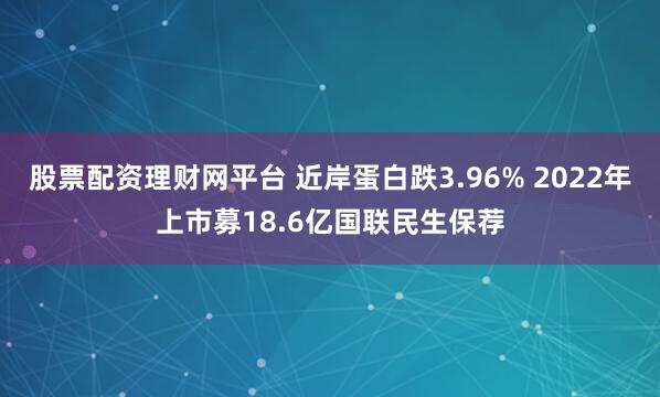 股票配资理财网平台 近岸蛋白跌3.96% 2022年上市募18.6亿国联民生保荐
