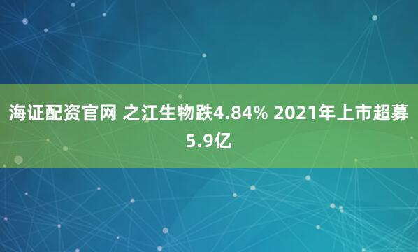 海证配资官网 之江生物跌4.84% 2021年上市超募5.9亿