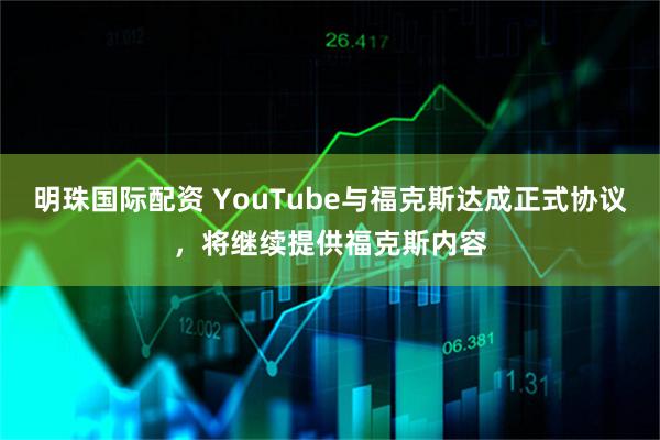 明珠国际配资 YouTube与福克斯达成正式协议，将继续提供福克斯内容
