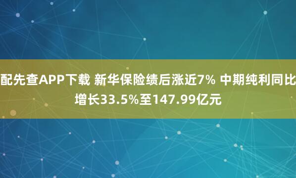 配先查APP下载 新华保险绩后涨近7% 中期纯利同比增长33.5%至147.99亿元