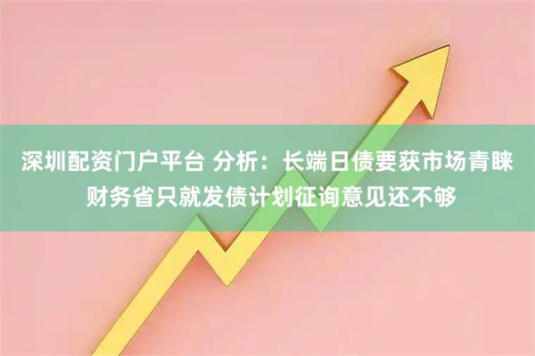 深圳配资门户平台 分析：长端日债要获市场青睐 财务省只就发债计划征询意见还不够