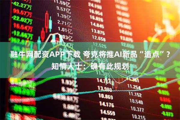融牛网配资APP下载 夸克将推AI新品“造点”？知情人士：确有此规划